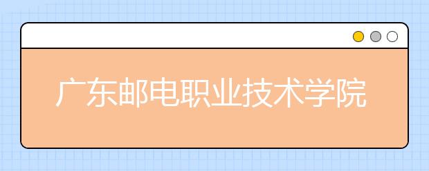 广东邮电职业技术学院2021年招生录取分数线