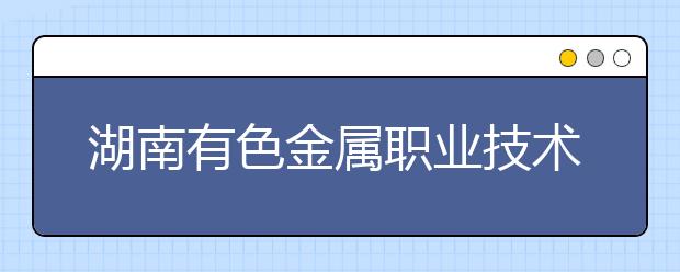 湖南有色金属职业技术学院2021年招生办联系电话