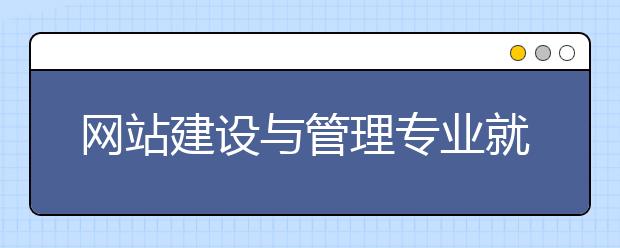 网站建设与管理专业就业方向有哪些？