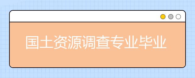 国土资源调查专业毕业出来干什么？