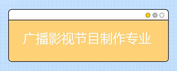 广播影视节目制作专业毕业出来干什么？