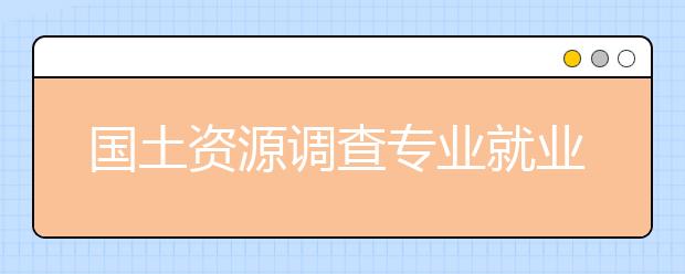 国土资源调查专业就业方向有哪些？