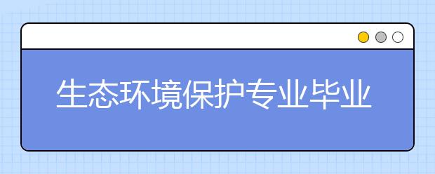 生态环境保护专业毕业出来干什么？