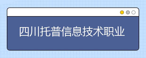 四川托普信息技术职业学院2022年招生计划