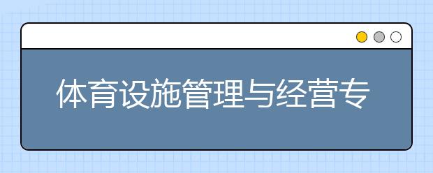 体育设施管理与经营专业毕业出来干什么？