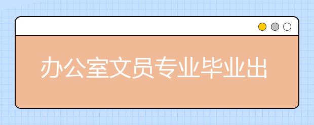 办公室文员专业毕业出来干什么？