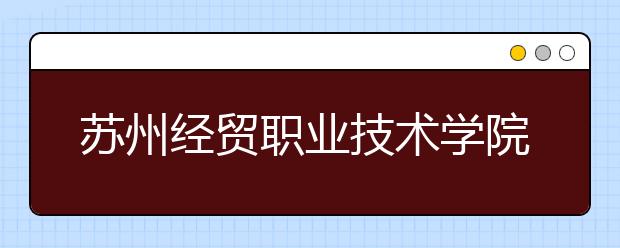 苏州经贸职业技术学院单招2020年单独招生计划