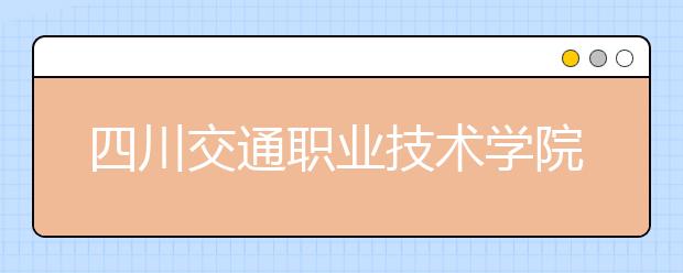 四川交通职业技术学院2022年报名条件、招生要求、招生对象