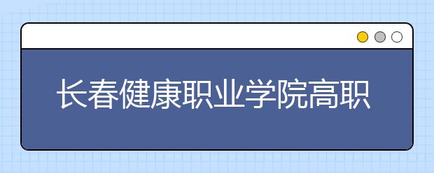 长春健康职业学院高职单招招生简章