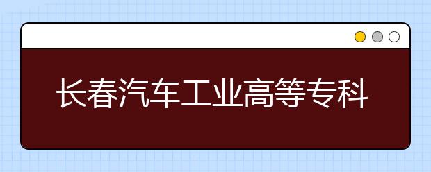 长春汽车工业高等专科学校高职单招招生简章