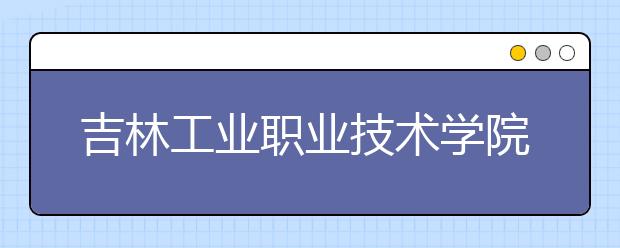 吉林工业职业技术学院高职单招招生简章