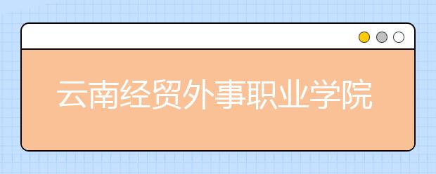 云南经贸外事职业学院怎么样、好不好