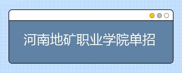 河南地矿职业学院单招2020年单独招生报名条件、招生要求、招生对象