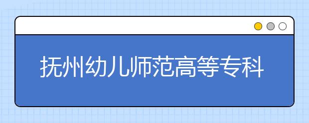 抚州幼儿师范高等专科学校单招2020年单独招生录取分数线