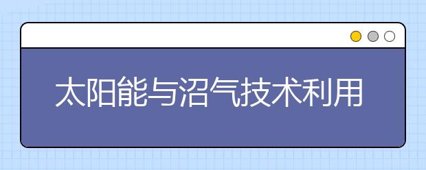 太阳能与沼气技术利用专业就业方向有哪些？