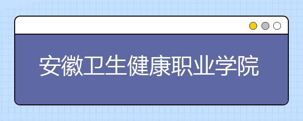 安徽卫生健康职业学院地址在哪里