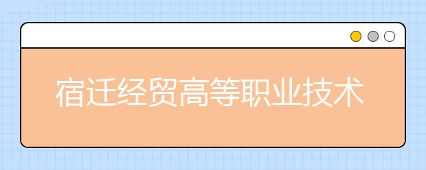 宿迁经贸高等职业技术学校2021年有哪些专业