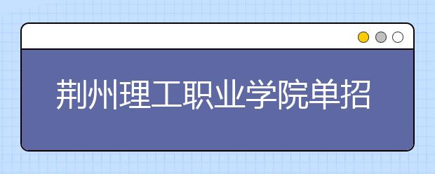 荆州理工职业学院单招2020年单独招生录取分数线