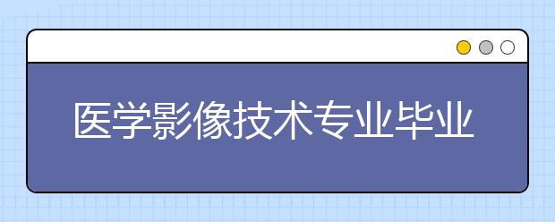 医学影像技术专业毕业出来干什么？