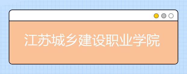 江苏城乡建设职业学院单招2020年单独招生简章