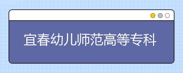 宜春幼儿师范高等专科学校单招2020年单独招生有哪些专业