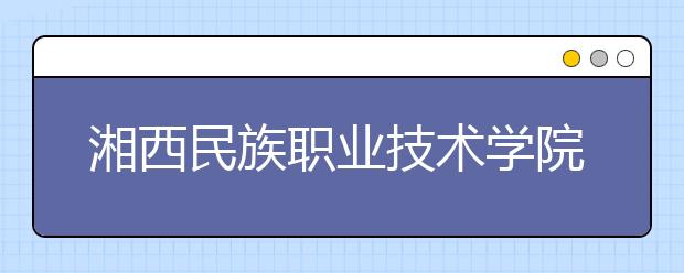 湘西民族职业技术学院2021年学费、收费多少