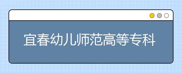 宜春幼儿师范高等专科学校单招2020年单独招生计划