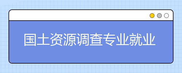 国土资源调查专业就业方向有哪些？