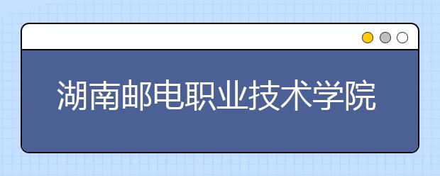 湖南邮电职业技术学院2021年招生办联系电话