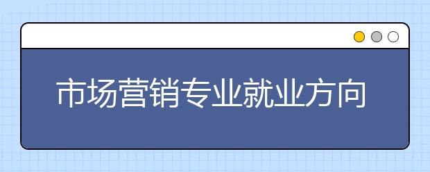 市场营销专业就业方向有哪些？