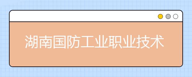 湖南国防工业职业技术学院2021年有哪些专业