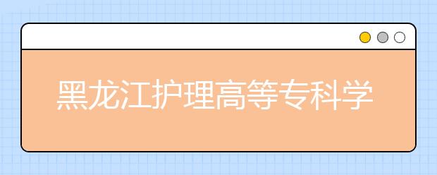 黑龙江护理高等专科学校单招2020年单独招生有哪些专业