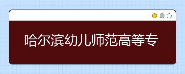 哈尔滨幼儿师范高等专科学校单招2020年单独招生录取分数线