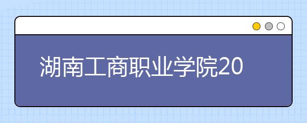 湖南工商职业学院2021年学费、收费多少