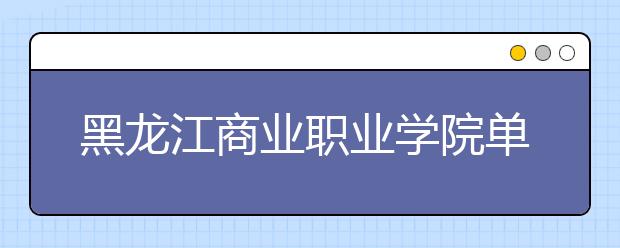 黑龙江商业职业学院单招2020年单独招生简章