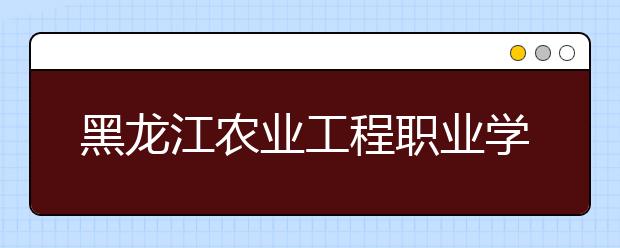 黑龙江农业工程职业学院单招2020年单独招生报名条件、招生要求、招生对象