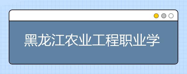 黑龙江农业工程职业学院单招2020年单独招生有哪些专业