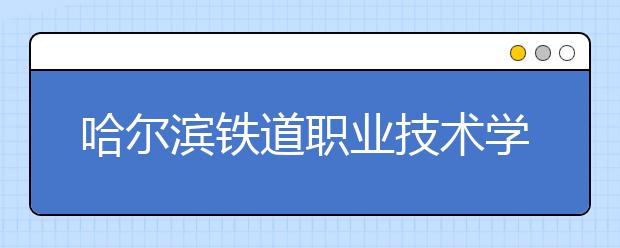 哈尔滨铁道职业技术学院单招2020年单独招生录取分数线