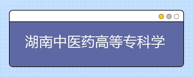 湖南中医药高等专科学校2021年招生代码