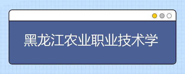 黑龙江农业职业技术学院单招2020年单独招生录取分数线