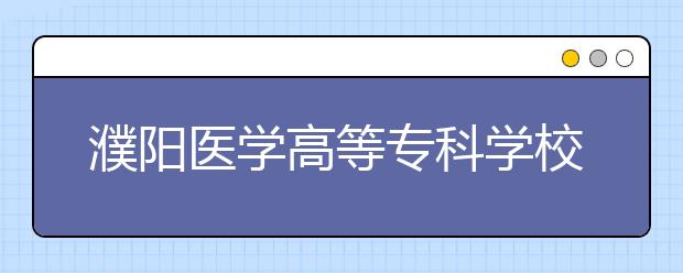 濮阳医学高等专科学校2021年招生办联系电话