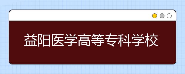 益阳医学高等专科学校2021年招生办联系电话