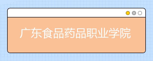 广东食品药品职业学院2021年有哪些专业