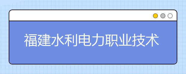 福建水利电力职业技术学院单招2020年招生计划