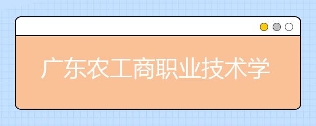 广东农工商职业技术学院2021年学费、收费多少