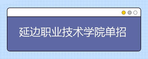 延边职业技术学院单招2020年单独招生录取分数线