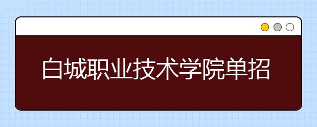 白城职业技术学院单招2020年单独招生录取分数线