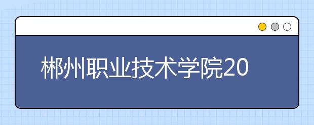 郴州职业技术学院2021年招生办联系电话