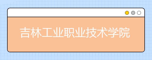 吉林工业职业技术学院单招2020年招生简章