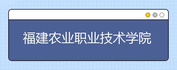 福建农业职业技术学院单招2020年单独招生录取分数线